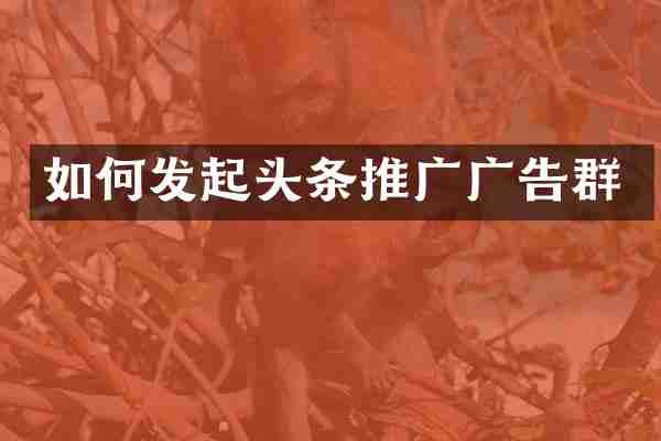 如何发起头条推广广告群