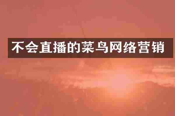 不会直播的菜鸟网络营销