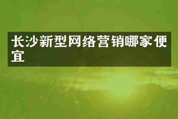 长沙新型网络营销哪家便宜