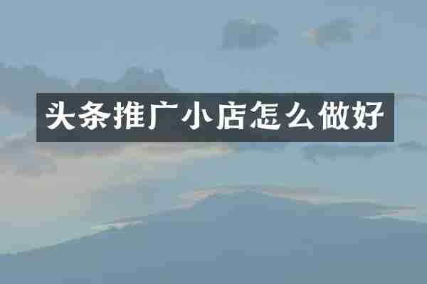 头条推广小店怎么做好