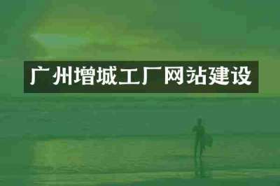 广州增城工厂网站建设