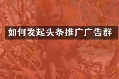 如何发起头条推广广告群