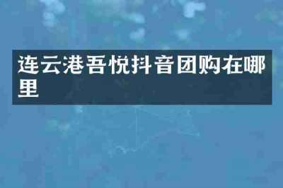 连云港吾悦抖音团购在哪里