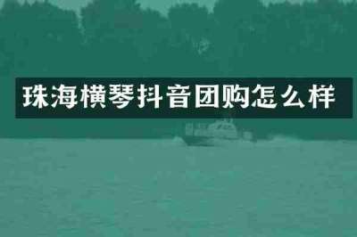 珠海横琴抖音团购怎么样