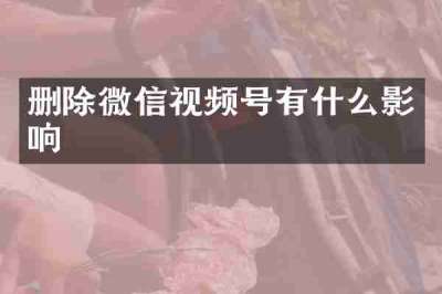删除微信视频号有什么影响