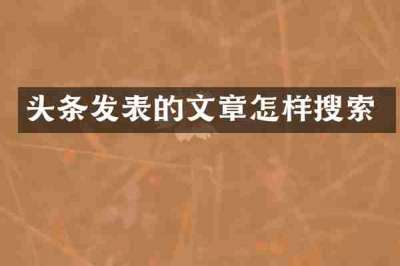 头条发表的文章怎样搜索