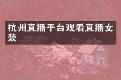 杭州直播平台观看直播女装