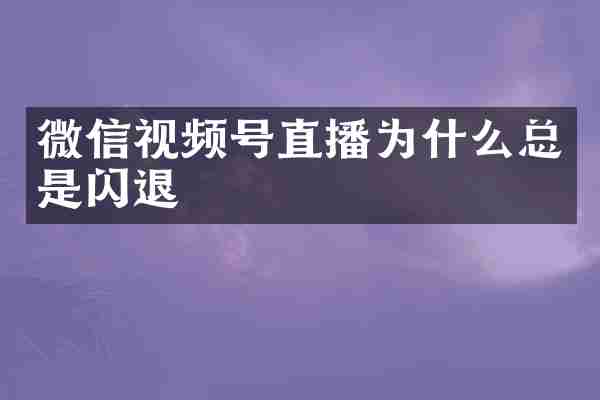 微信视频号直播为什么总是闪退