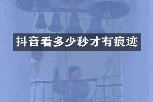 抖音看多少秒才有痕迹