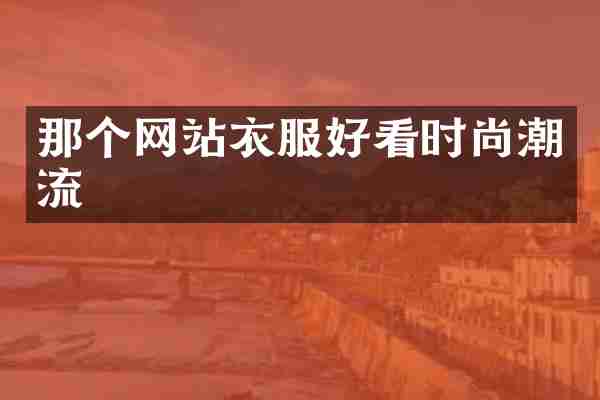 那个网站衣服好看时尚潮流