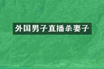 外国男子直播杀妻子
