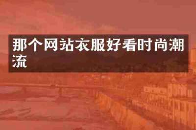 那个网站衣服好看时尚潮流