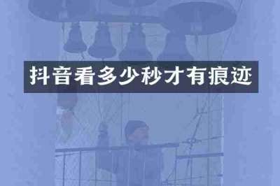 抖音看多少秒才有痕迹