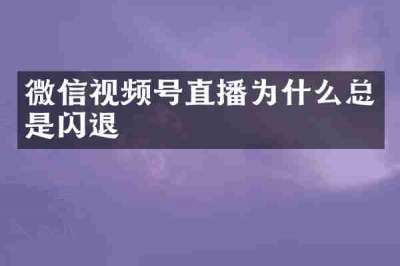 微信视频号直播为什么总是闪退