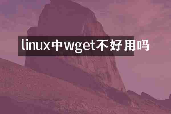 linux中wget不好用吗