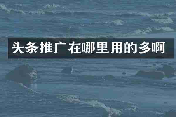 头条推广在哪里用的多啊