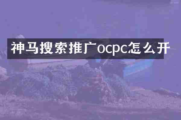 神马搜索推广ocpc怎么开
