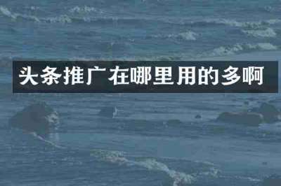 头条推广在哪里用的多啊