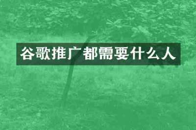 谷歌推广都需要什么人