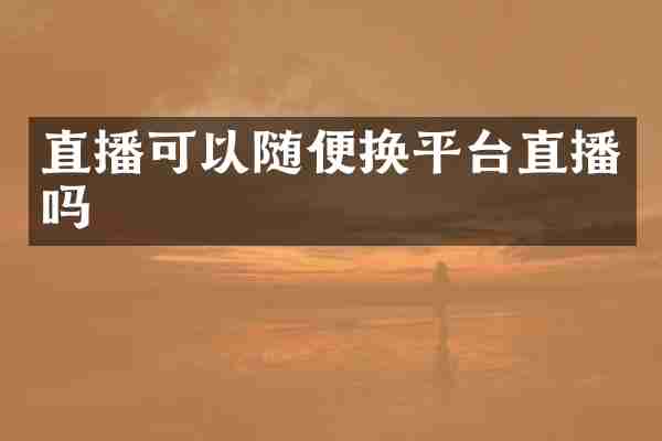 直播可以随便换平台直播吗
