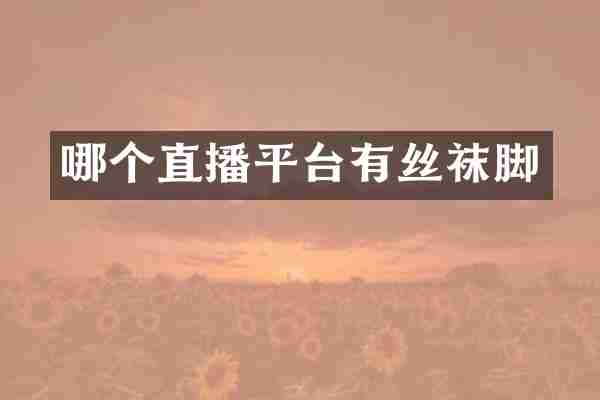 哪个直播平台有丝袜脚