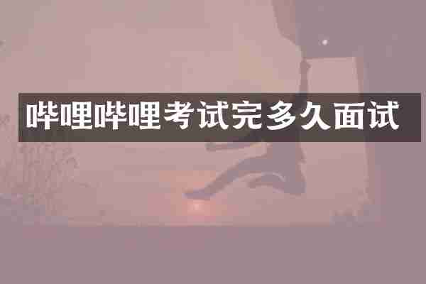 哔哩哔哩考试完多久面试