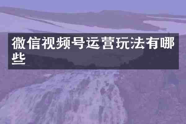 微信视频号运营玩法有哪些