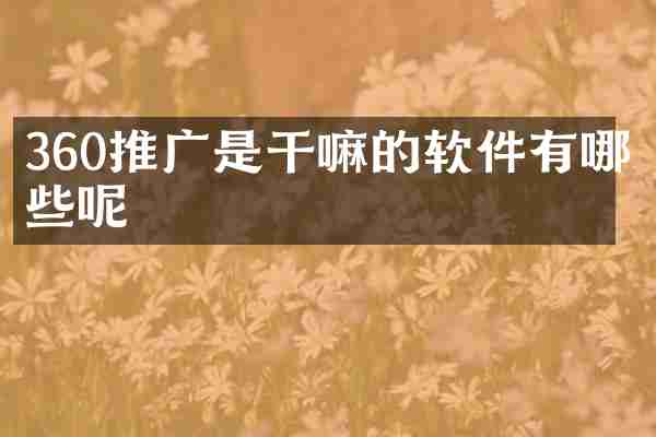 360推广是干嘛的软件有哪些呢