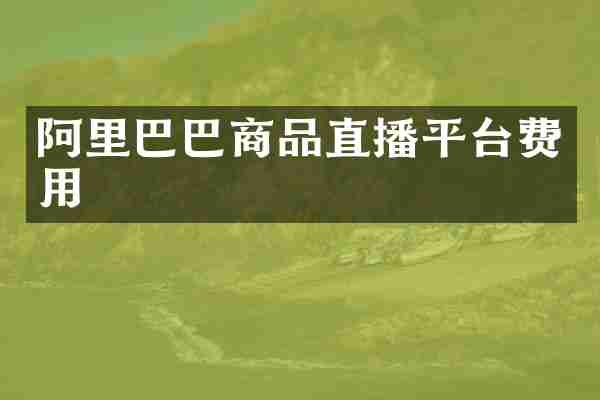 阿里巴巴商品直播平台费用