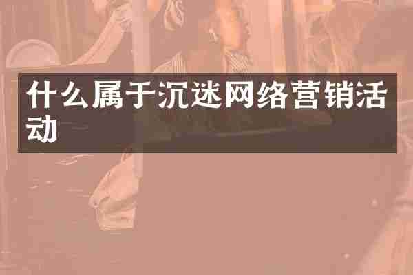 什么属于沉迷网络营销活动