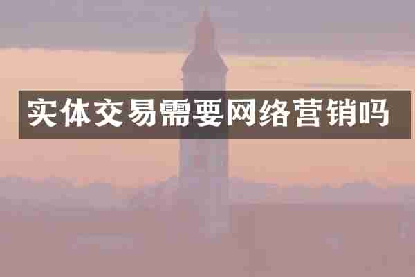 实体交易需要网络营销吗