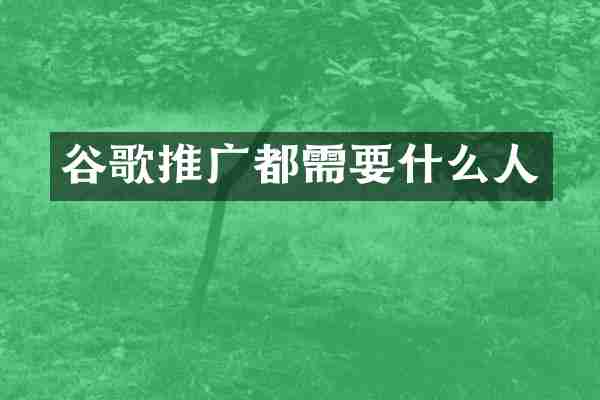 谷歌推广都需要什么人