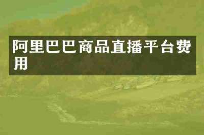 阿里巴巴商品直播平台费用