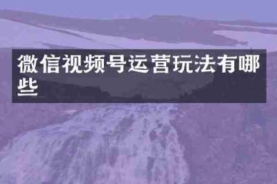 微信视频号运营玩法有哪些