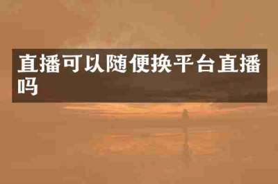 直播可以随便换平台直播吗
