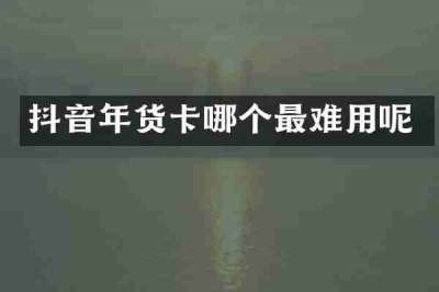 抖音年货卡哪个最难用呢