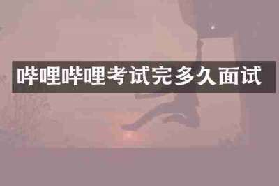 哔哩哔哩考试完多久面试