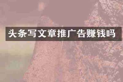 头条写文章推广告赚钱吗
