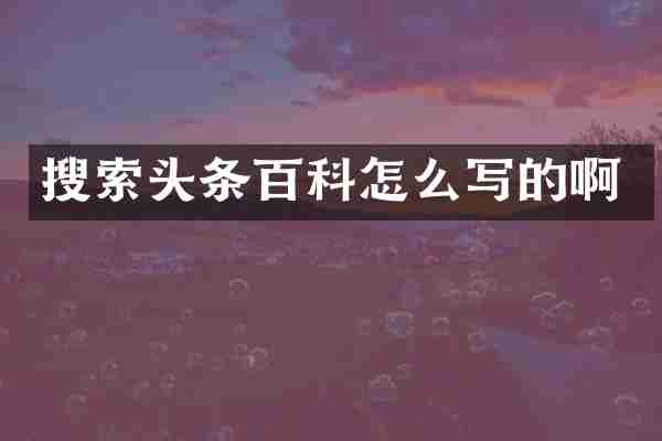 搜索头条百科怎么写的啊