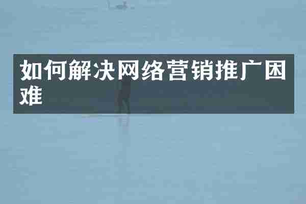 如何解决网络营销推广困难