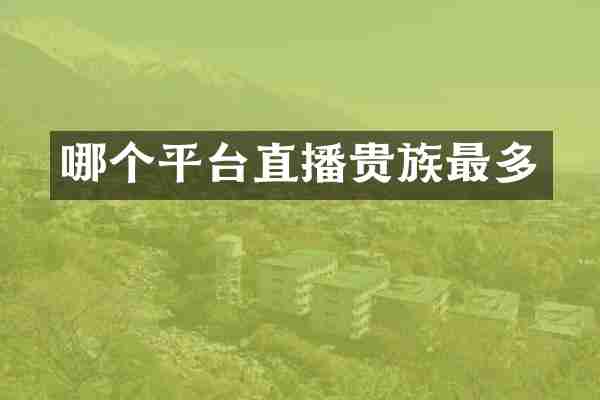 哪个平台直播贵族最多