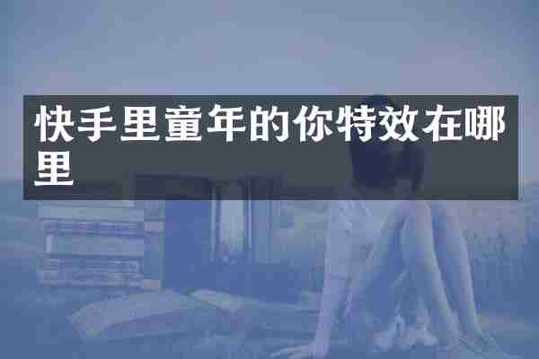 快手里童年的你特效在哪里