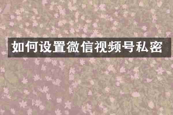 如何设置微信视频号私密