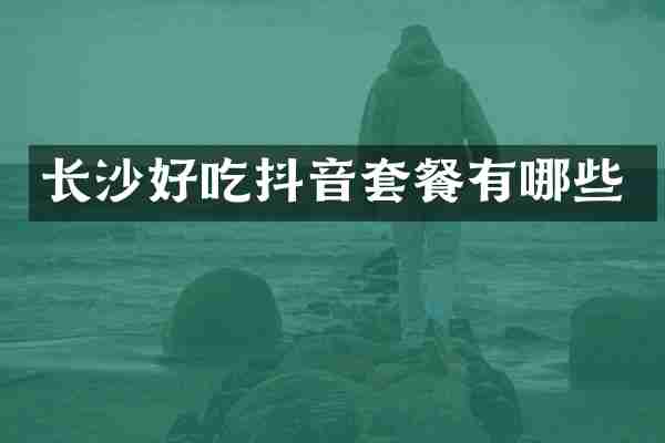 长沙好吃抖音套餐有哪些