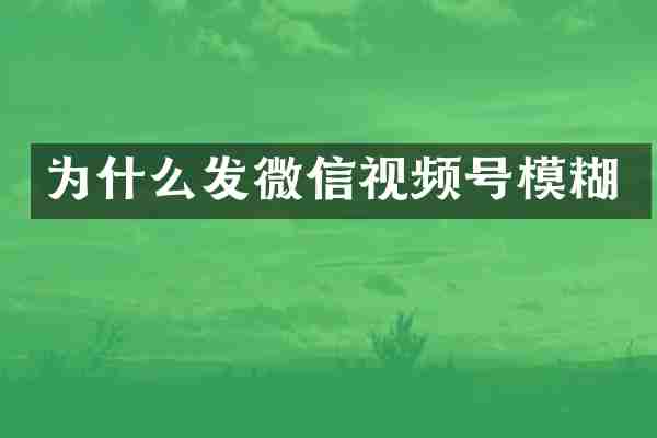 为什么发微信视频号模糊