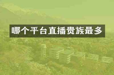 哪个平台直播贵族最多