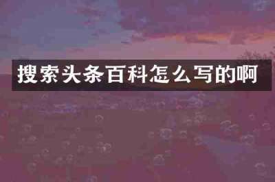 搜索头条百科怎么写的啊