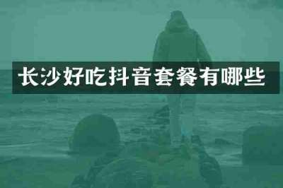 长沙好吃抖音套餐有哪些