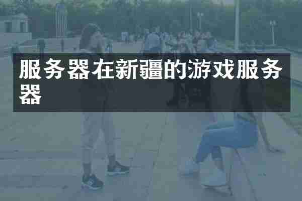 服务器在新疆的游戏服务器