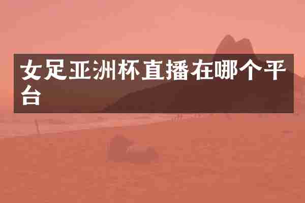 女足亚洲杯直播在哪个平台